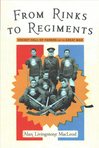 Kniha From Rinks to Regiments: Hockey Hall-Of-Famers and the Great War Alan Livingstone MacLeod