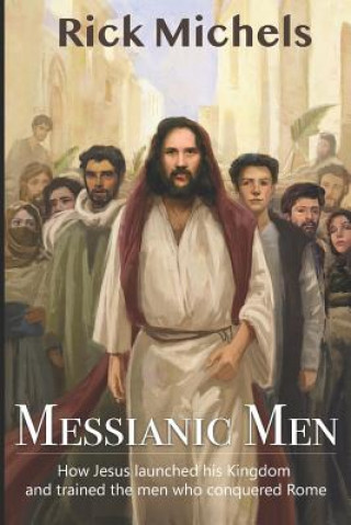 Kniha Messianic Men: How Jesus Launched His Kingdom and Trained the Men Who Conquered Rome Rick Michels