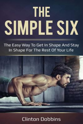 Kniha The Simple Six: The Easy Way to Get in Shape and Stay in Shape for the Rest of your Life Clinton Dobbins