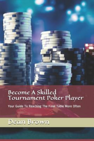 Kniha Become A Skilled Tournament Poker Player: Your Guide To Reaching The Final Table More Often Dean Brown