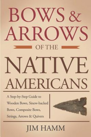 Könyv Bows and Arrows of the Native Americans: A Complete Step-by-Step Guide to Wooden Bows, Sinew-backed Bows, Composite Bows, Strings, Arrows, and Quivers Jim Hamm