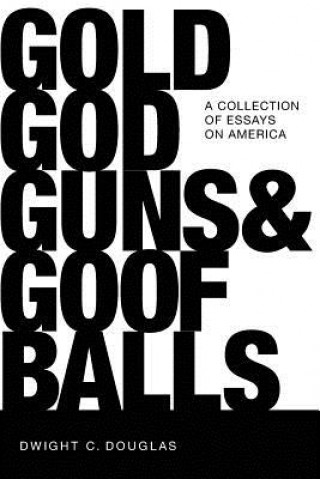 Carte Gold, God, Guns & Goofballs: A Collection of Essays on America Dwight C. Douglas