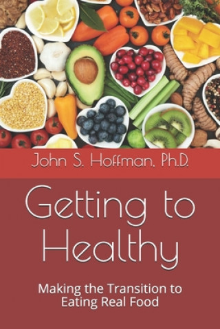 Carte Getting to Healthy: Making the Transition to Eating Real Food John S. Hoffman Ph. D.