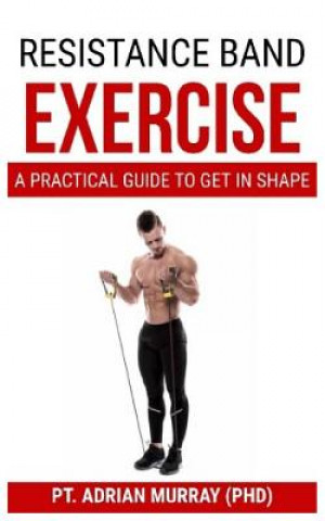 Könyv Resistance Band Exercise: A Practical Guide to Get in Shape Pt Adrian Murray (Phd)