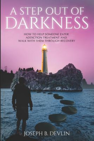 Book A Step Out Of Darkness: How To Help Someone Enter Addiction Treatment And Walk With Them Through Recovery Joseph B. Devlin