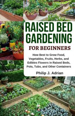 Kniha Raised Bed Gardening for Beginners: How Best to Grow Food, Vegetables, Fruits, Herbs, and Edibles Flowers in Raised Beds, Pots, Tubs, and Other Contai Philip J. Adrian