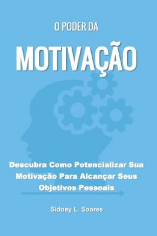Kniha O Poder da Motivaç?o: Descubra Como Potencializar Sua Motivaç?o Para Alcançar Seus Objetivos Pessoais Sidney L. Soares