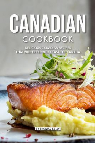 Könyv Canadian Cookbook: Delicious Canadian Recipes That Will Offer You a Taste of Canada Thomas Kelly