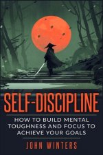 Könyv Self-Discipline: How To Build Mental Toughness And Focus To Achieve Your Goals John Winters