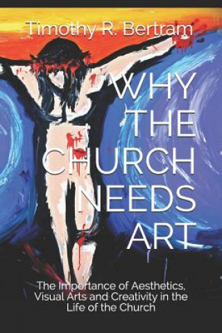 Buch Why the Church Needs Art: The Importance of Aesthetics, Visual Arts and Creativity in the Life of the Church Timothy Ray Bertram