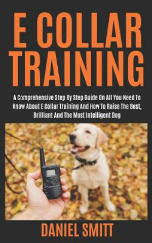 Könyv E Collar Training: A Comprehensive Step by Step Guide on All You Need to Know about E Collar Training and How to Raise the Best, Brillian Daniel Smitt