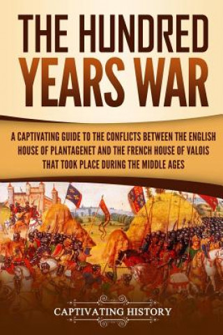 Könyv The Hundred Years' War: A Captivating Guide to the Conflicts Between the English House of Plantagenet and the French House of Valois That Took Captivating History