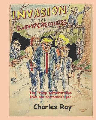 Carte Invasion of the Swamp Creatures: The Trump Administration from One Cartoonist's Pen Charles Ray