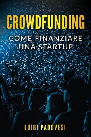 Carte Crowdfunding: Come Finanziare Una Startup Grazie Al Crowd Funding E Lanciare Un Prodotto Sul Mercato Con Operazioni Di Marketing E P Luigi Padovesi