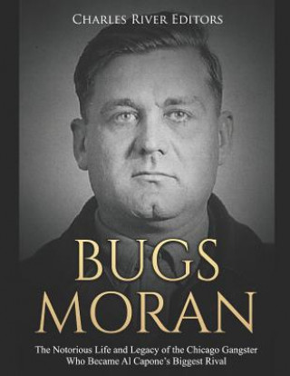 Könyv Bugs Moran: The Notorious Life and Legacy of the Chicago Gangster Who Became Al Capone's Biggest Rival Charles River Editors