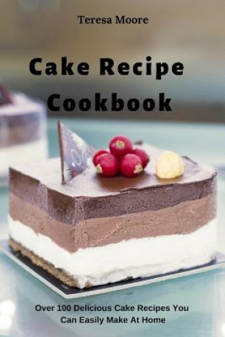 Knjiga Cake Recipe Cookbook: Over 100 Delicious Cake Recipes You Can Easily Make at Home Teresa Moore