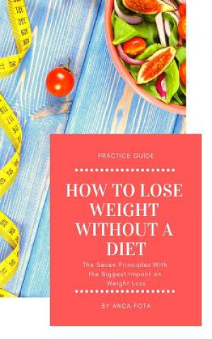 Kniha How to Lose Weight Without a Diet: The Seven Principles with the Biggest Impact on Weight Loss Anca Fota