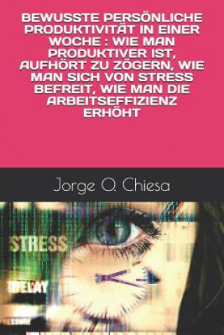 Książka Bewusste Persönliche Produktivität in Einer Woche: Wie Man Produktiver Ist, Aufhört Zu Zögern, Wie Man Sich Von Stress Befreit, Wie Man Die Arbeitseff Jorge O. Chiesa