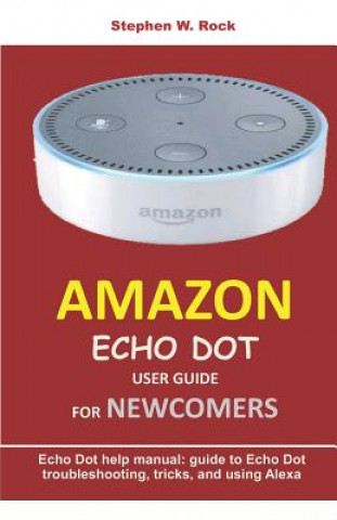 Carte Amazon Echo Dot User Guide for Newcomers: Echo Dot Help Manual: Guide to Echo Dot Troubleshooting, Tricks, and Using Alexa Stephen W. Rock
