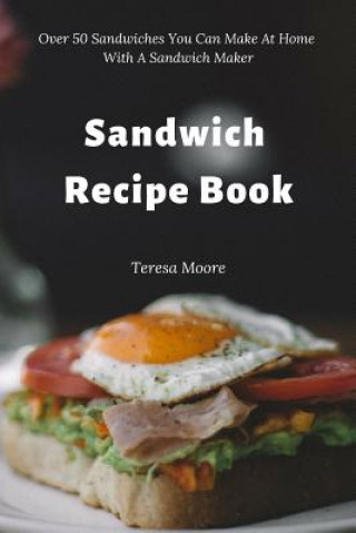 Kniha Sandwich Recipe Book: Over 50 Sandwiches You Can Make at Home with a Sandwich Maker Teresa Moore