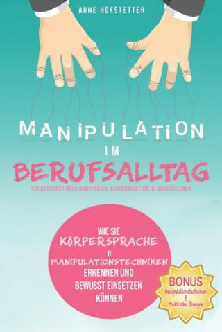 Könyv Manipulation Im Berufsalltag - Ein Ratgeber Über Nonverbale Kommunikation Im Arbeitsleben: Wie Sie Körpersprache & Manipulationstechniken Erkennen Und Arne Hofstetter