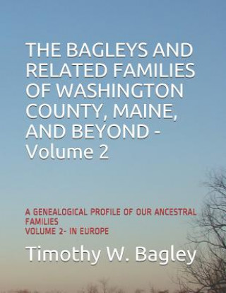 Kniha The Bagleys and Related Families of Washington County, Maine, and Beyond: A Genealogical Profile of Our Ancestral Families: Volume 2- In Europe Timothy W. Bagley