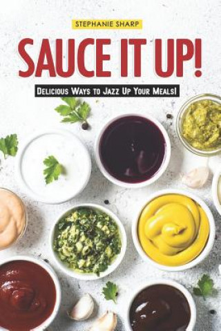 Kniha Sauce It Up!: Delicious Ways to Jazz Up Your Meals! Stephanie Sharp