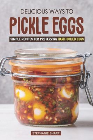 Kniha Delicious Ways to Pickle Eggs: Simple Recipes for Preserving Hard-Boiled Eggs Stephanie Sharp