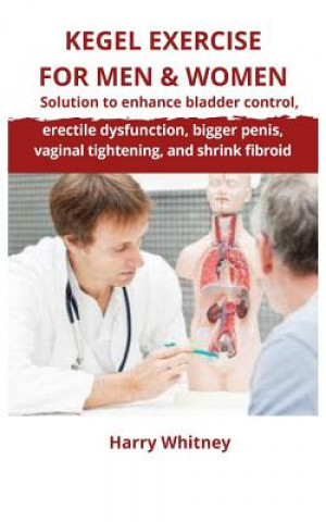 Könyv Kegel Exercise for Men & Women: Solution to Enhance Bladder Control, Erectile Dysfunction, Bigger Penis, Vaginal Tightening and Shrink Fibroid Harry Whitney