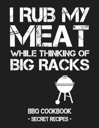 Carte I Rub My Meat While Thinking of Big Racks: BBQ Cookbook - Secret Recipes for Men Pitmaster Bbq