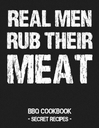 Kniha Real Men Rub Their Meat: BBQ Cookbook - Secret Recipes for Men Pitmaster Bbq