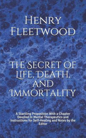 Kniha The Secret of Life, Death, and Immortality: A Startling Proposition With a Chapter Devoted to Mental Therapeutics and Instructions for Self-Healing an Henry Fleetwood