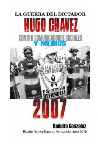 Kniha La Guerra del Dictador Hugo Chavez: Contra Comunicadores Sociales Y Medios En El 2007 Rodulfo Gonzalez