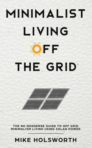 Kniha Minimalist Living Off the Grid: The No Nonsense Guide to Off Grid Minimalism Living Using Solar Power Mike Holsworth