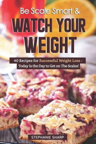 Книга Be Scale Smart & Watch Your Weight: 40 Recipes for Successful Weight Loss - Today Is the Day to Get on the Scales! Stephanie Sharp