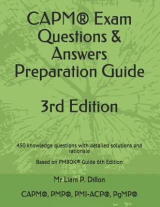 Book Capm(r) Exam Questions & Answers Preparation Guide: 450 Knowledge Questions with Detailed Solutions and Rationale Based on Pmbok(r) Guide 6th Edition Liam P. Dillon