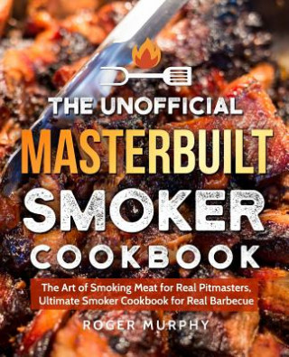 Kniha The Unofficial Masterbuilt Smoker Cookbook: The Art of Smoking Meat for Real Pitmasters, Ultimate Smoker Cookbook for Real Barbecue Roger Murphy