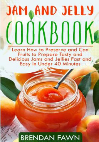 Kniha Jam and Jelly Cookbook: Learn How to Preserve and Can Fruits to Prepare Tasty and Delicious Jams and Jellies Fast and Easy in Under 40 Minutes Brendan Fawn