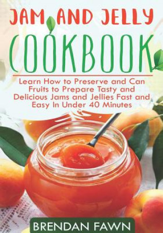 Kniha Jam and Jelly Cookbook: Learn How to Preserve and Can Fruits to Prepare Tasty and Delicious Jams and Jellies Fast and Easy in Under 40 Minutes Brendan Fawn