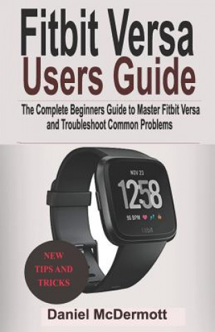 Книга Fitbit Versa Users Guide: The Complete Beginners Guide to Master Fitbit Blaze, Surge, Versa, Iconic and Troubleshoot Common Problems Daniel McDermott