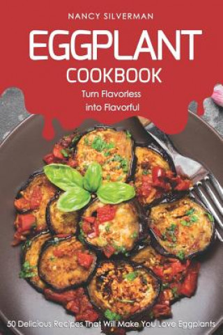 Könyv Eggplant Cookbook - Turn Flavorless Into Flavorful: 50 Delicious Recipes That Will Make You Love Eggplants Nancy Silverman