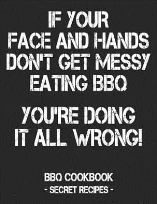 Carte If Your Face and Hands Don't Get Messy Eating BBQ You're Doing It All Wrong: BBQ Cookbook - Secret Recipes for Men - Black Pitmaster Bbq