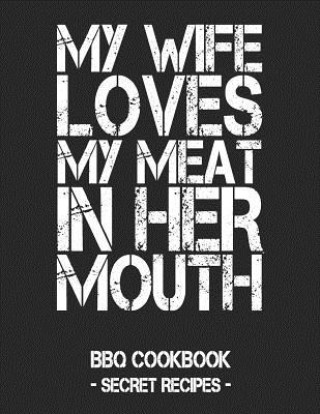 Kniha My Wife Loves My Meat in Her Mouth: BBQ Cookbook - Secret Recipes for Men - Black Pitmaster Bbq