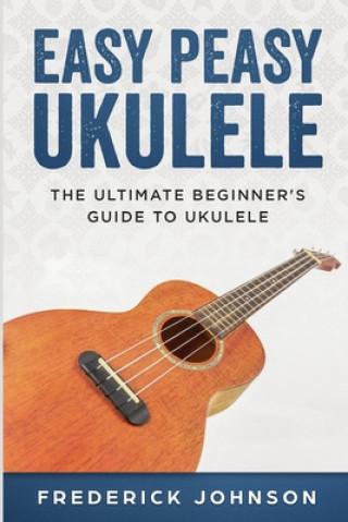 Kniha Easy Peasy Ukulele: The Ultimate Beginner's Guide to Ukulele Frederick Johnson