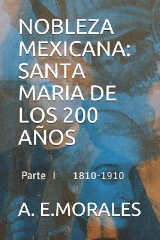 Könyv Nobleza Mexicana: Santa Maria de Los 200 A?os: Parte I 1810-1910 A. E. Morales