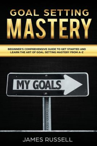 Könyv Goal Setting Mastery: Comprehensive Beginners Guide to get started and learn the Art of Goal Setting Mastery from A-Z James Russell