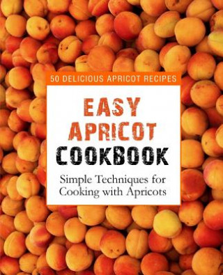 Kniha Easy Apricot Cookbook: 50 Delicious Apricot Recipes; Simple Techniques for Cooking with Apricots (2nd Edition) Booksumo Press