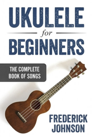 Kniha Ukulele For Beginners: The Complete Book of Songs Frederick Johnson