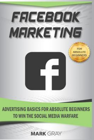 Kniha Facebook Marketing: Advertising Basics for Absolute Beginners to Win the Social Media Warfare Mark Gray