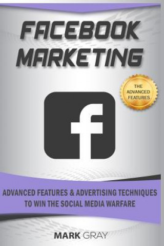 Kniha Facebook Marketing: Advanced Features and Advertising Techniques to Win the Social Media Warfare Mark Gray